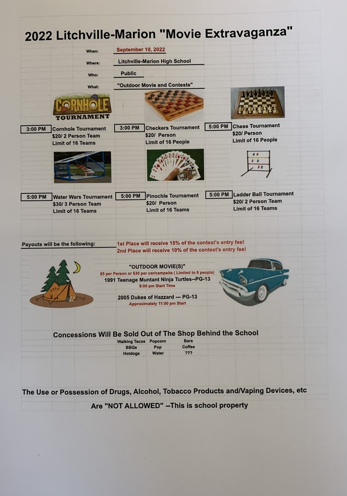 The Sophomore and Freshman Fundraiser is set for September 10, 2022! Signup for the contests early by contacting the Litchville-Marion High School, Mr. Berntson or myself (Dave Handt) ! First 16 teams or 16 individuals depending on the event will be entered! Reserve your spot today! The Movies will be: The Teenage Mutant Ninja Turtles (PG-13) ----9:00 pm The Dukes of Hazzard (PG-13) ---approximately 11:00 pm ( By a vote of public and LMHS Students--Grease was second, American Graffiti and Smoky and the Bandit were distant considerations!) If we receive undesirable weather we will have a plan to move things inside?! But hopefully it will be a sunny great day and a beautiful evening! If you plan on camping out ( available for $30/site) contact us early to secure a camping/car site! Any questions please free to contact us! Have a great week and Keep Smiling!!